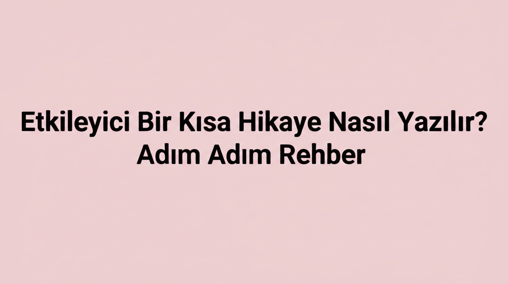 Etkileyici Bir Kısa Hikaye Nasıl Yazılır? Adım Adım Rehber