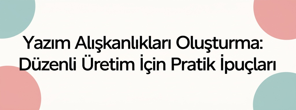 Yazım Alışkanlıkları Oluşturma: Düzenli Üretim İçin Pratik İpuçları